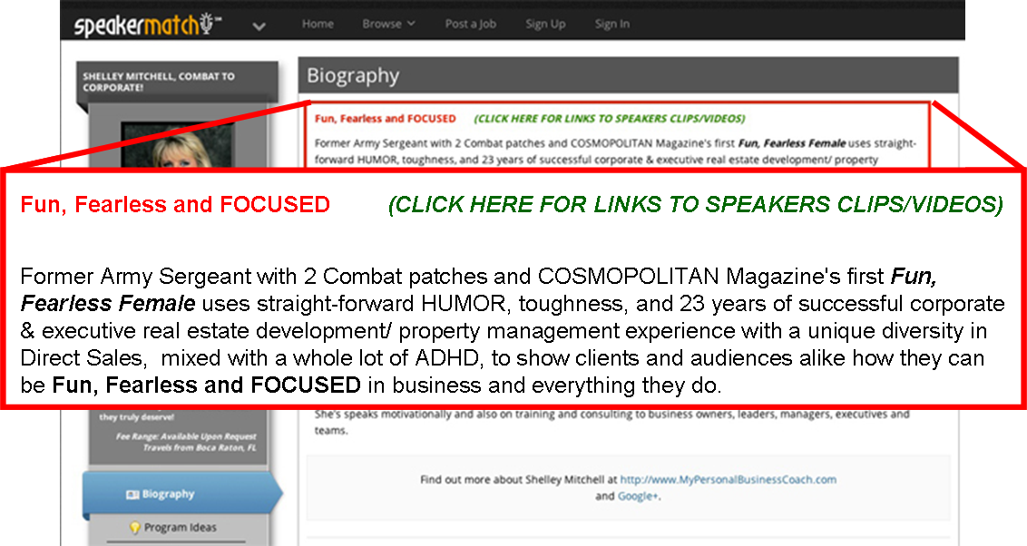 Fun, Fearless and FOCUSED. Former Army Sergeant with 2 Combat patches and COSMOPOLITAN Magazine's first Fun, Fearless Female uses straight-forward HUMOR, toughness, and 23 years of successful corporate & executive real estate development/ property management experience with a unique diversity in Direct Sales,  mixed with a whole lot of ADHD, to show clients and audiences alike how they can be Fun, Fearless and FOCUSED in business and everything they do. 